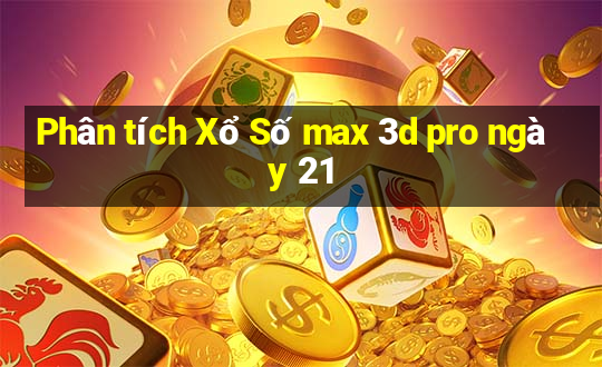 Phân tích Xổ Số max 3d pro ngày 21