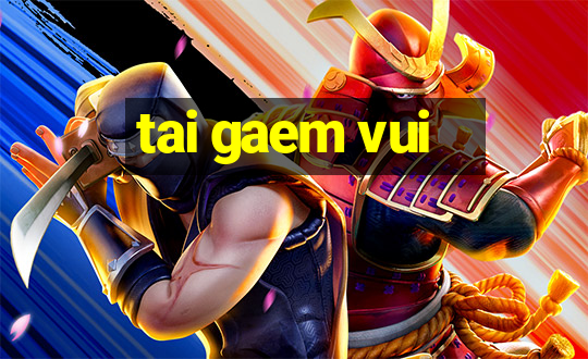 tai gaem vui