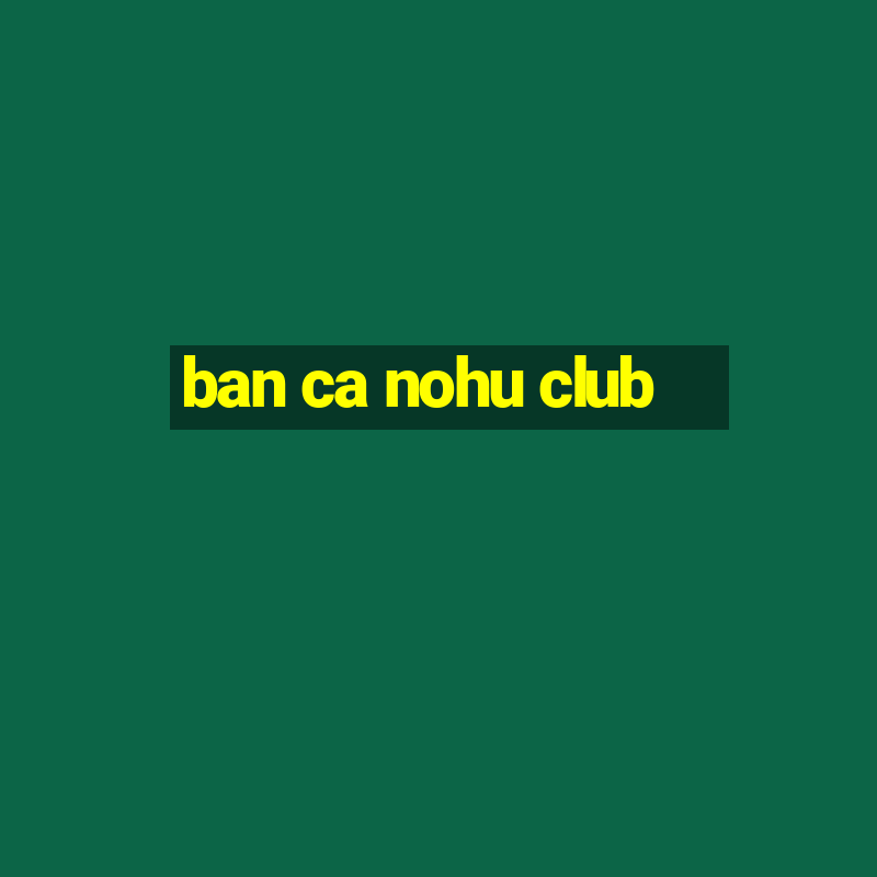 ban ca nohu club