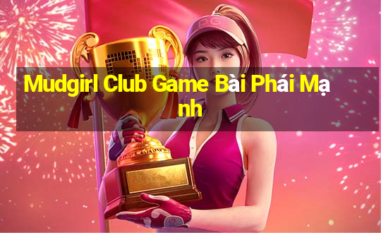 Mudgirl Club Game Bài Phái Mạnh