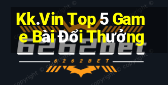 Kk.Vin Top 5 Game Bài Đổi Thưởng