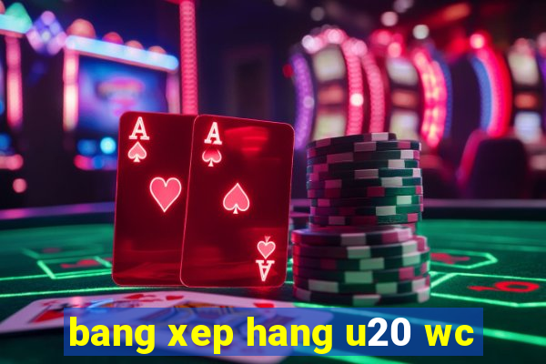 bang xep hang u20 wc