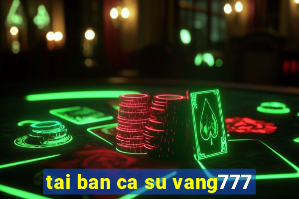 tai ban ca su vang777