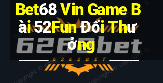 Bet68 Vin Game Bài 52Fun Đổi Thưởng