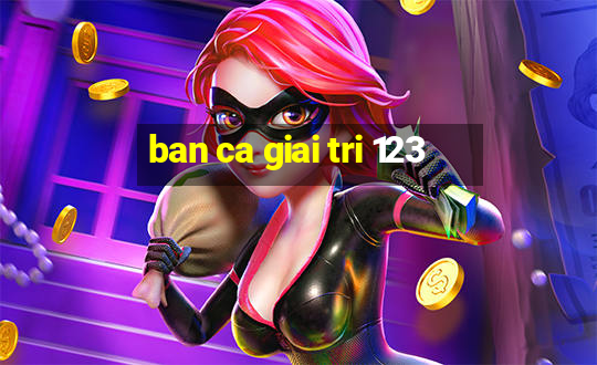 ban ca giai tri 123