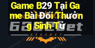 Game B29 Tại Game Bài Đổi Thưởng Sinh Tử