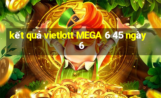 kết quả vietlott MEGA 6 45 ngày 6