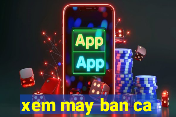 xem may ban ca