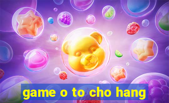 game o to cho hang