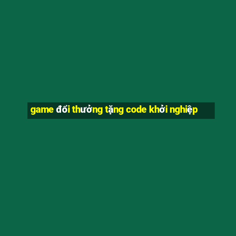 game đổi thưởng tặng code khởi nghiệp