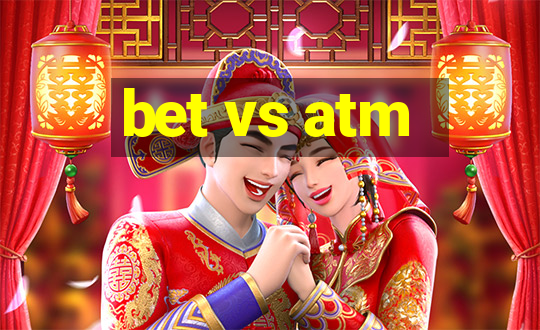 bet vs atm