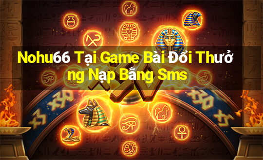 Nohu66 Tại Game Bài Đổi Thưởng Nạp Bằng Sms