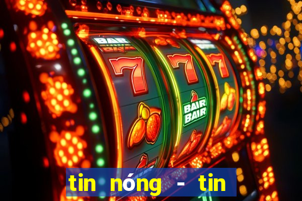 tin nóng - tin tức thời sự vn