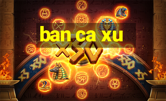 ban ca xu