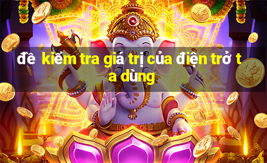 đề kiểm tra giá trị của điện trở ta dùng