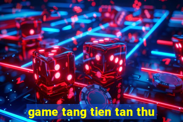 game tang tien tan thu