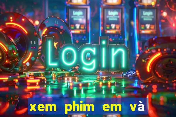 xem phim em và trịnh bản cam