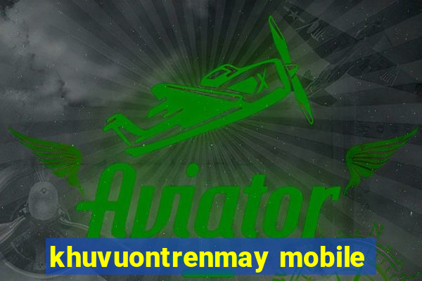 khuvuontrenmay mobile