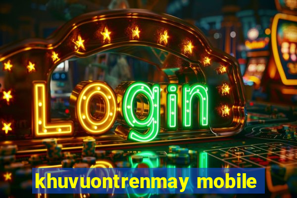 khuvuontrenmay mobile