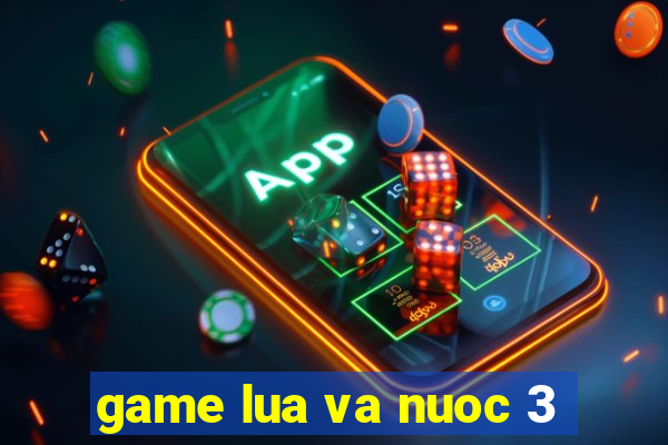 game lua va nuoc 3