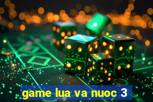 game lua va nuoc 3