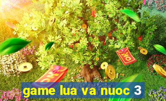 game lua va nuoc 3