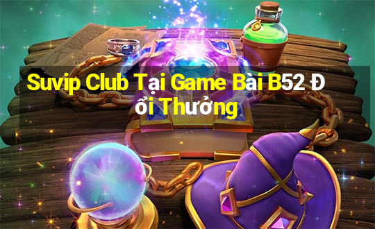 Suvip Club Tại Game Bài B52 Đổi Thưởng