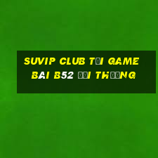 Suvip Club Tại Game Bài B52 Đổi Thưởng