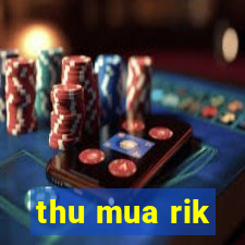 thu mua rik