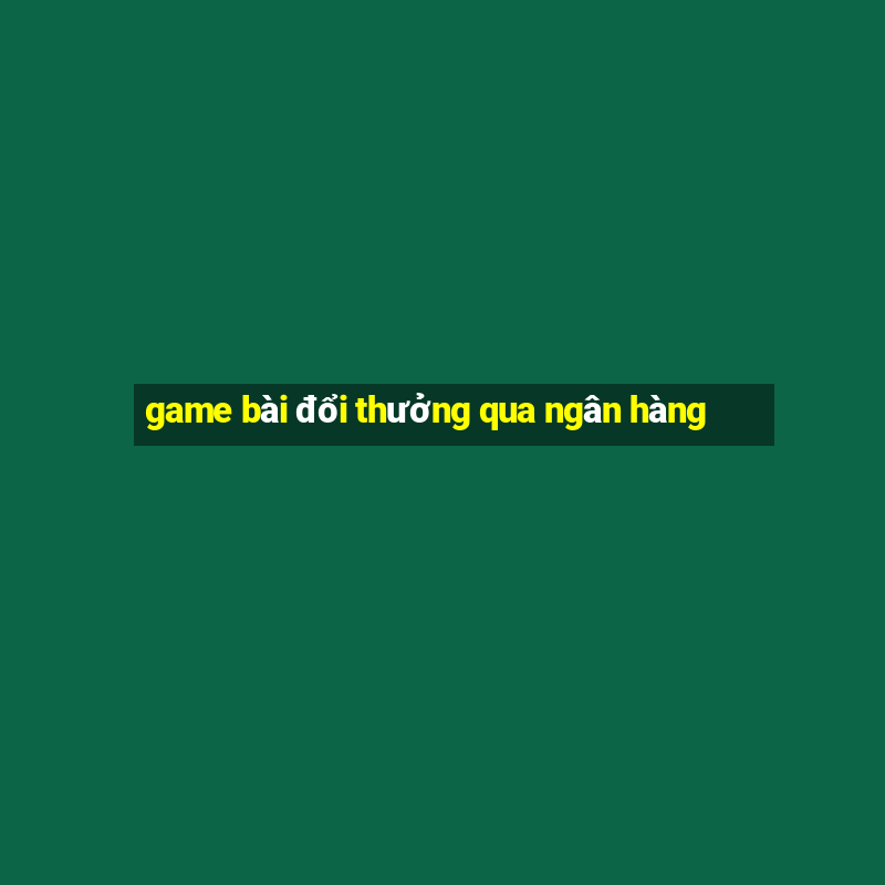 game bài đổi thưởng qua ngân hàng