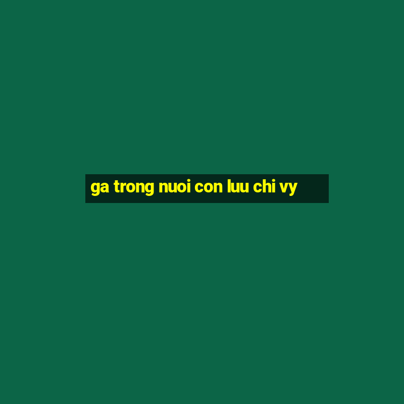 ga trong nuoi con luu chi vy