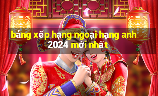 bảng xếp hạng ngoại hạng anh 2024 mới nhất