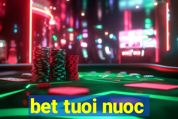 bet tuoi nuoc