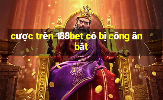 cược trên 188bet có bị công ăn bắt