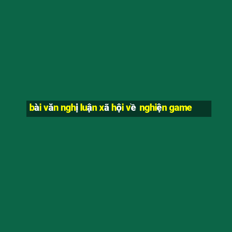 bài văn nghị luận xã hội về nghiện game