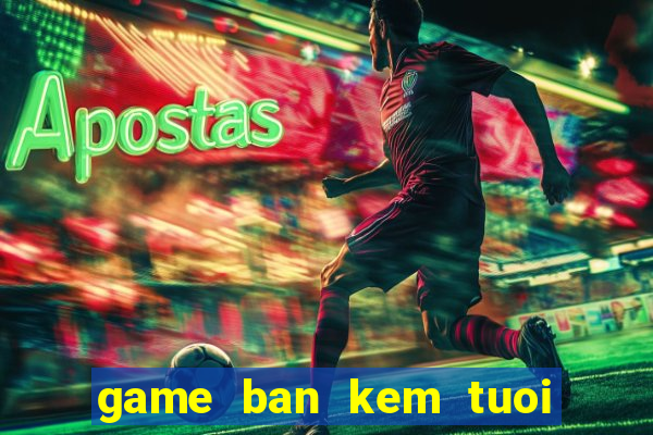 game ban kem tuoi bai bien