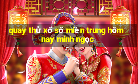 quay thử xổ số miền trung hôm nay minh ngọc