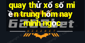 quay thử xổ số miền trung hôm nay minh ngọc