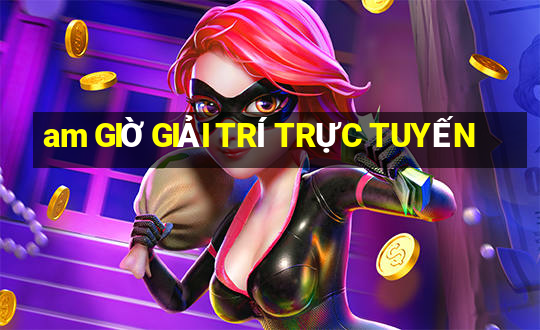 am GIỜ GIẢI TRÍ TRỰC TUYẾN