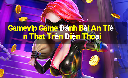 Gamevip Game Đánh Bài An Tiền That Trên Điện Thoại