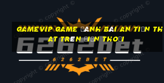 Gamevip Game Đánh Bài An Tiền That Trên Điện Thoại