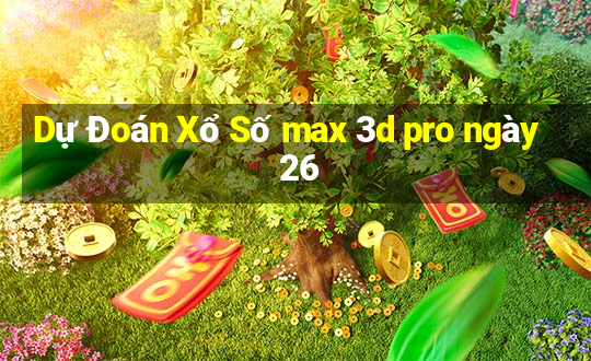 Dự Đoán Xổ Số max 3d pro ngày 26