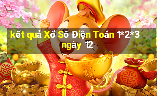 kết quả Xổ Số Điện Toán 1*2*3 ngày 12