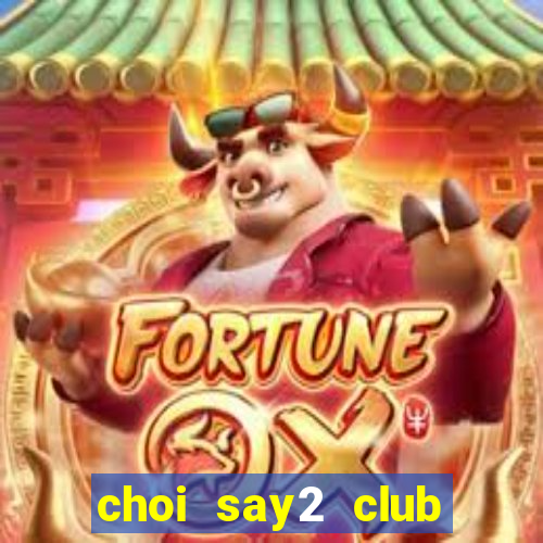 choi say2 club quay no hu