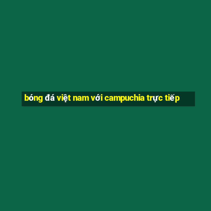 bóng đá việt nam với campuchia trực tiếp