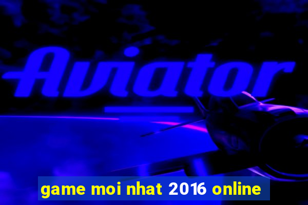 game moi nhat 2016 online