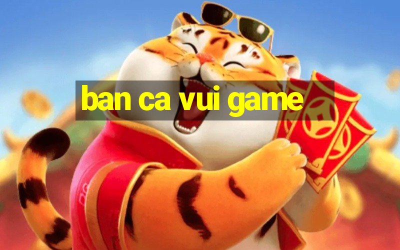 ban ca vui game