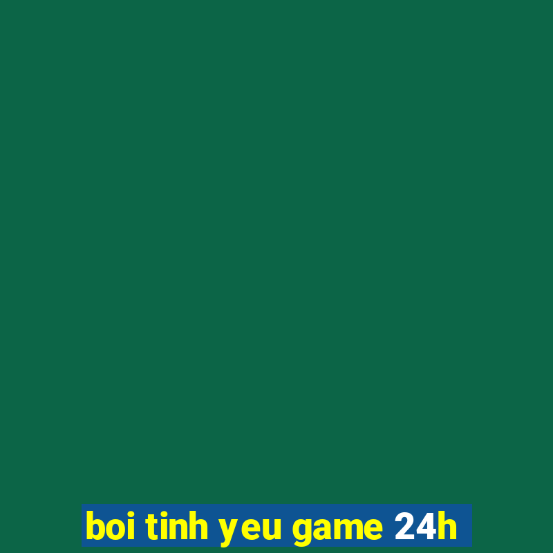 boi tinh yeu game 24h