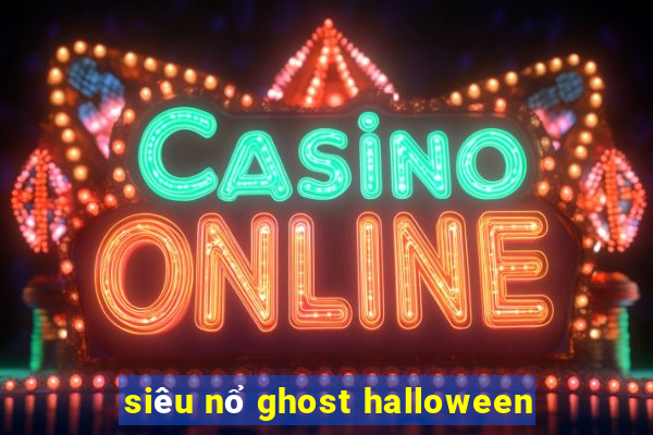 siêu nổ ghost halloween