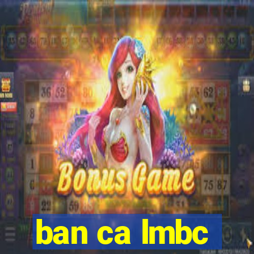 ban ca lmbc